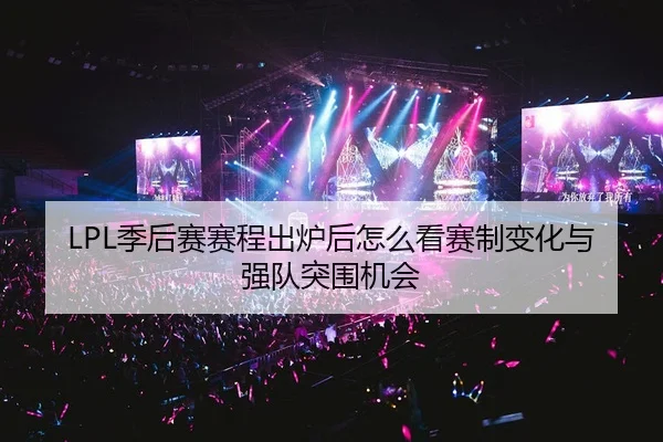 LPL季后赛赛程出炉后怎么看赛制变化与强队突围机会