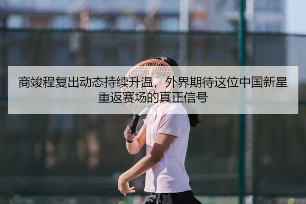 商竣程复出动态持续升温，外界期待这位中国新星重返赛场的真正信号