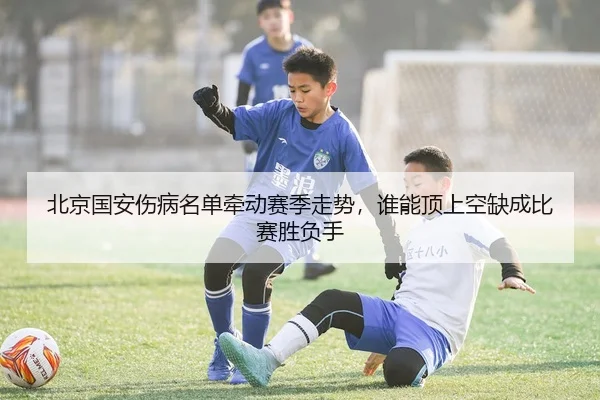 北京国安伤病名单牵动赛季走势，谁能顶上空缺成比赛胜负手