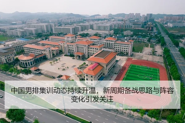 中国男排集训动态持续升温，新周期备战思路与阵容变化引发关注